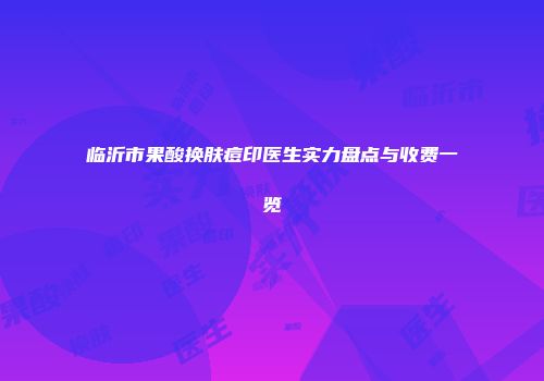 临沂市果酸换肤痘印医生实力盘点与收费一览