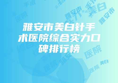 雅安市美白针手术医院综合实力口碑排行榜