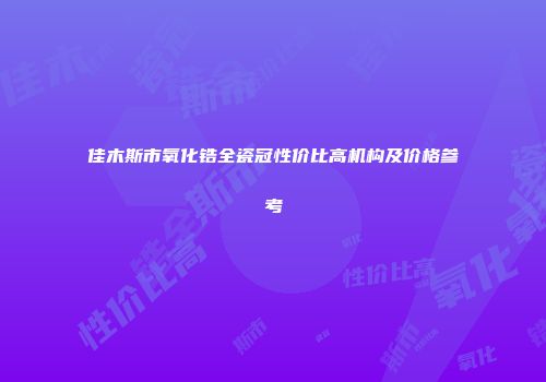 佳木斯市氧化锆全瓷冠性价比高机构及价格参考