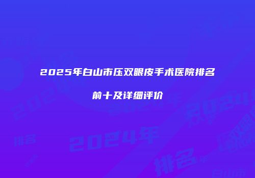 2025年白山市压双眼皮手术医院排名前十及详细评价
