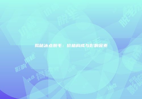揭秘冰点脱毛：价格构成与影响因素