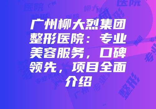 广州柳大烈集团整形医院：专业美容服务，口碑领先，项目全面介绍