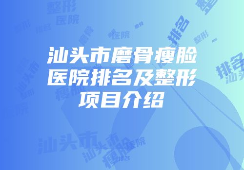 汕头市磨骨瘦脸医院排名及整形项目介绍