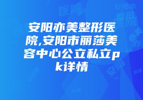安阳亦美整形医院,安阳市丽莎美容中心公立私立pk详情