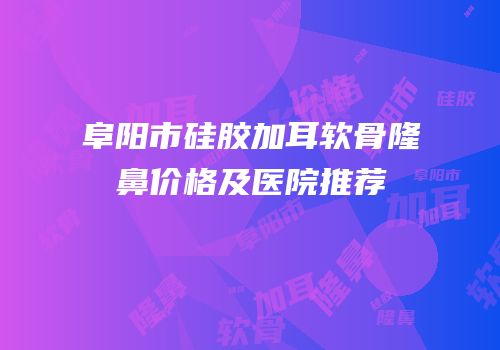阜阳市硅胶加耳软骨隆鼻价格及医院推荐