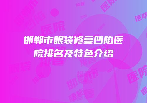 邯郸市眼袋修复凹陷医院排名及特色介绍