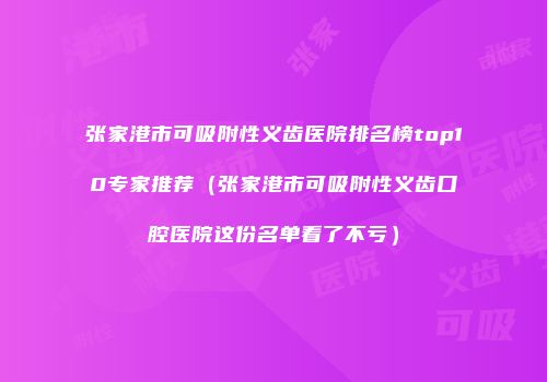 张家港市可吸附性义齿医院排名榜top10专家推荐（张家港市可吸附性义齿口腔医院这份名单看了不亏）