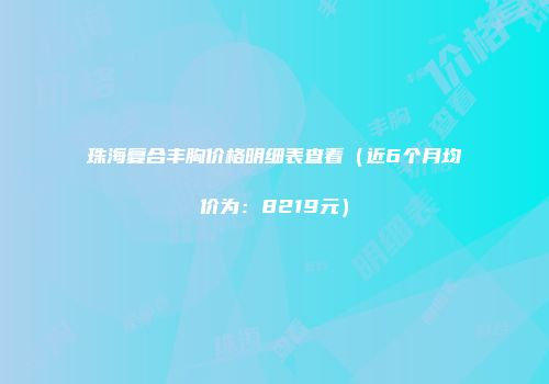 珠海复合丰胸价格明细表查看（近6个月均价为：8219元）