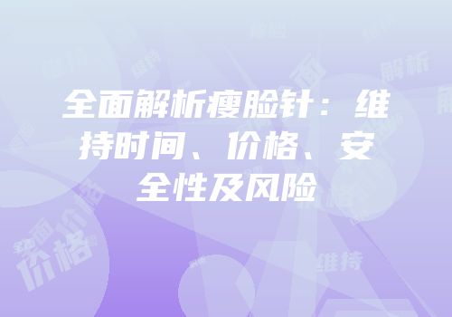 全面解析瘦脸针：维持时间、价格、安全性及风险