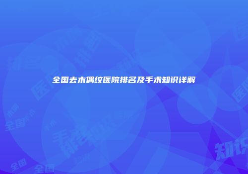 全国去木偶纹医院排名及手术知识详解