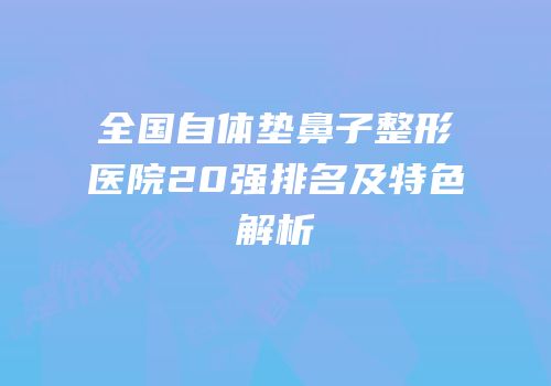全国自体垫鼻子整形医院20强排名及特色解析