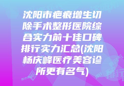 沈阳市疤痕增生切除手术整形医院综合实力前十佳口碑排行实力汇总(沈阳杨庆峰医疗美容诊所更有名气)