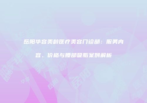 岳阳华容美龄医疗美容门诊部：服务内容、价格与腰部吸脂案例解析
