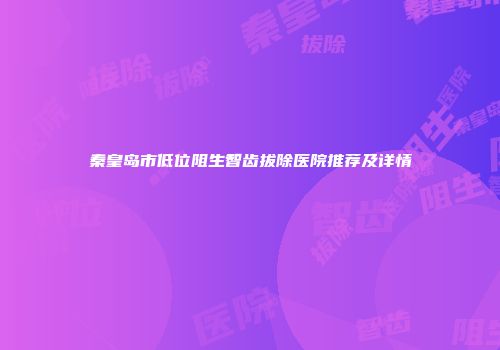 秦皇岛市低位阻生智齿拔除医院推荐及详情