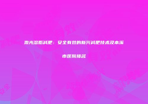 激光溶脂减肥：安全有效的新兴减肥技术及本溪市医院排名