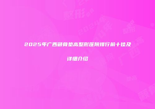2025年广西颧骨垫高整形医院排行前十佳及详细介绍