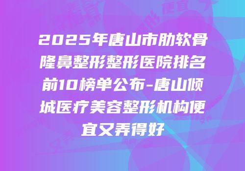 2025年唐山市肋软骨隆鼻整形整形医院排名前10榜单公布-唐山倾城医疗美容整形机构便宜又弄得好