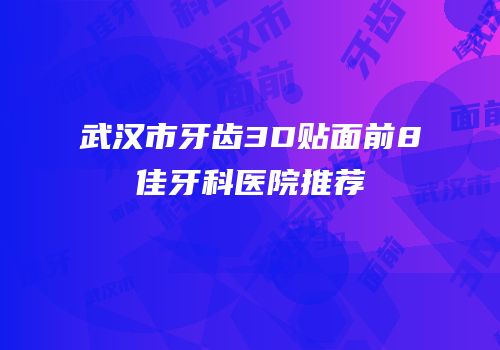 武汉市牙齿3D贴面前8佳牙科医院推荐