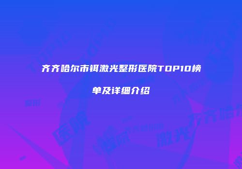 齐齐哈尔市铒激光整形医院TOP10榜单及详细介绍