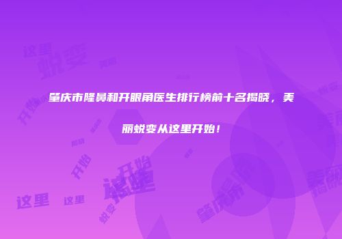 肇庆市隆鼻和开眼角医生排行榜前十名揭晓，美丽蜕变从这里开始！