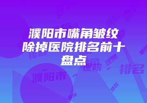 濮阳市嘴角皱纹除掉医院排名前十盘点