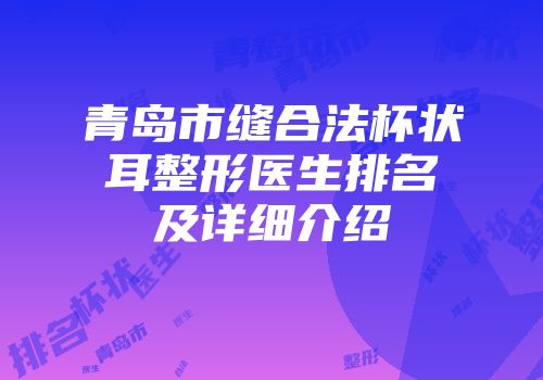 青岛市缝合法杯状耳整形医生排名及详细介绍