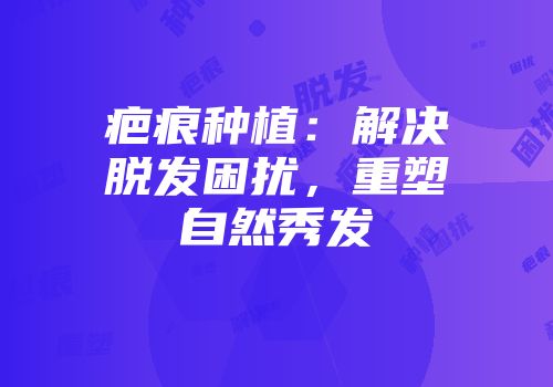 疤痕种植：解决脱发困扰，重塑自然秀发