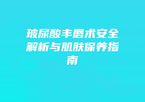 玻尿酸丰唇术安全解析与肌肤保养指南
