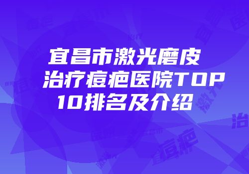 宜昌市激光磨皮治疗痘疤医院TOP10排名及介绍