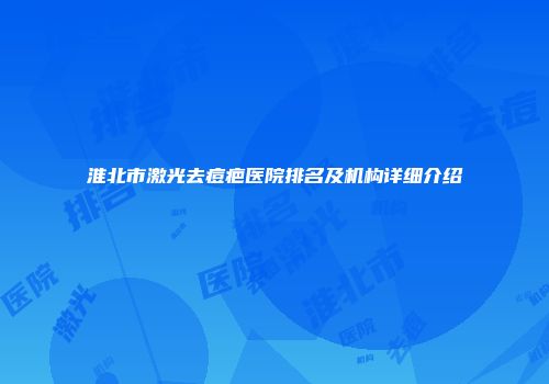 淮北市激光去痘疤医院排名及机构详细介绍