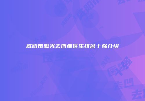 咸阳市激光去凹疤医生排名十强介绍