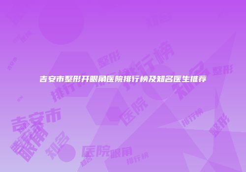 吉安市整形开眼角医院排行榜及知名医生推荐