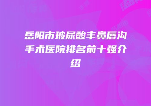 岳阳市玻尿酸丰鼻唇沟手术医院排名前十强介绍