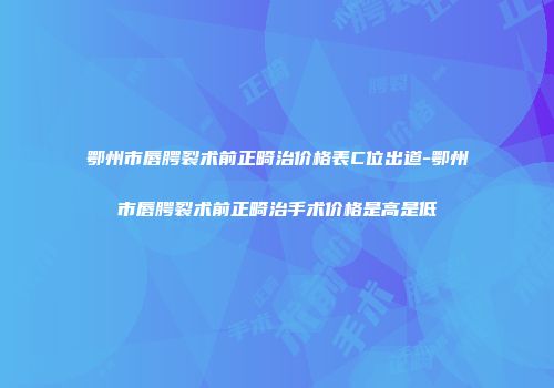 鄂州市唇腭裂术前正畸治价格表C位出道-鄂州市唇腭裂术前正畸治手术价格是高是低