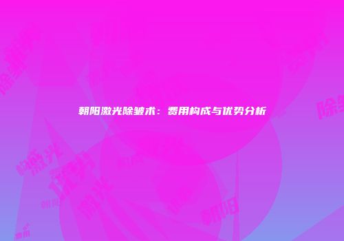 朝阳激光除皱术：费用构成与优势分析
