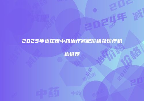 2025年枣庄市中药治疗减肥价格及医疗机构推荐