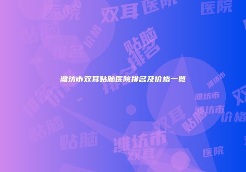 潍坊市双耳贴脑医院排名及价格一览
