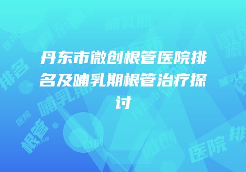 丹东市微创根管医院排名及哺乳期根管治疗探讨