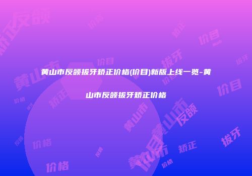 黄山市反颌拔牙矫正价格(价目)新版上线一览-黄山市反颌拔牙矫正价格
