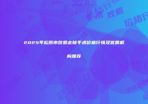 2025年松原市咬肌去除手术价格行情及优质机构推荐