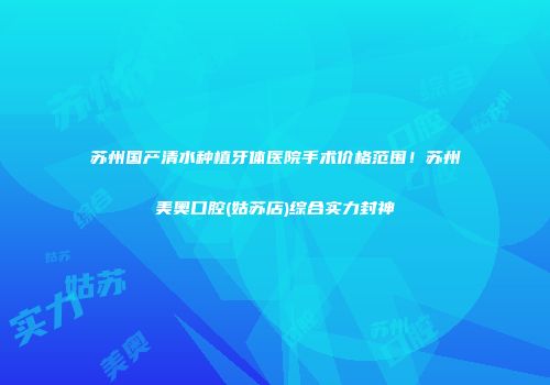 苏州国产清水种植牙体医院手术价格范围！苏州美奥口腔(姑苏店)综合实力封神