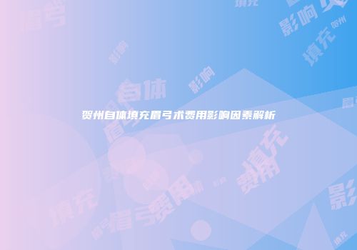 贺州自体填充眉弓术费用影响因素解析