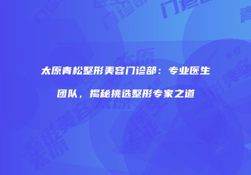 太原青松整形美容门诊部：专业医生团队，揭秘挑选整形专家之道