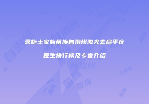 恩施土家族苗族自治州激光去扁平疣医生排行榜及专家介绍