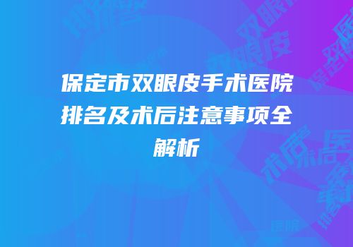 保定市双眼皮手术医院排名及术后注意事项全解析
