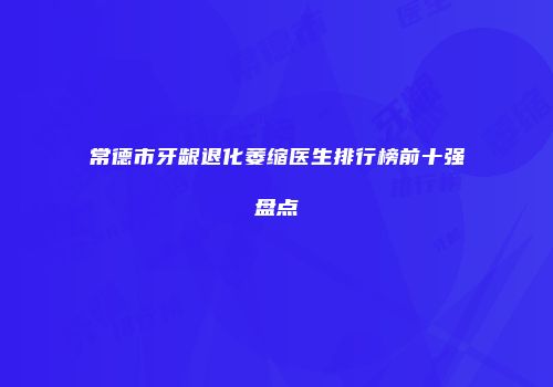 常德市牙龈退化萎缩医生排行榜前十强盘点