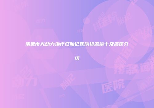 清远市光动力治疗红胎记医院排名前十及名医介绍