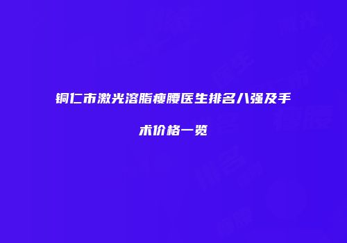 铜仁市激光溶脂瘦腰医生排名八强及手术价格一览