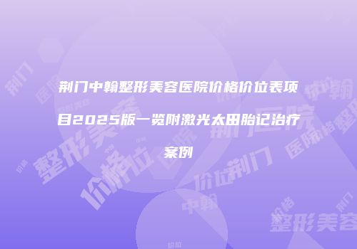 荆门中翰整形美容医院价格价位表项目2025版一览附激光太田胎记治疗案例