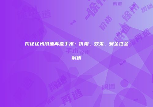揭秘徐州阴道再造手术：价格、效果、安全性全解析